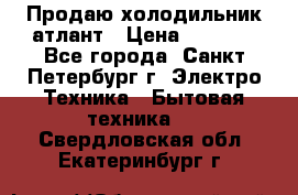 Продаю холодильник атлант › Цена ­ 5 500 - Все города, Санкт-Петербург г. Электро-Техника » Бытовая техника   . Свердловская обл.,Екатеринбург г.